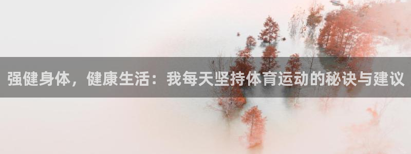 意昂平台注册入口：强健身体，健康生活：我每天坚持体育运动的秘诀与建议