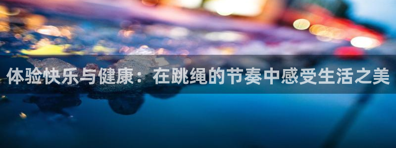 沐鸣4注册：体验快乐与健康：在跳绳的节奏中感受生活之美