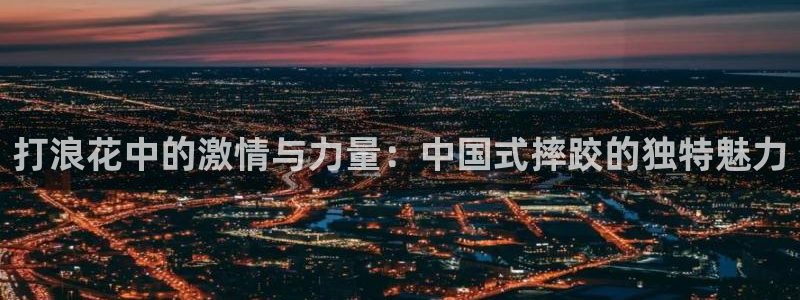 沐鸣零能源集团：打浪花中的激情与力量：中国式摔跤的独特魅力