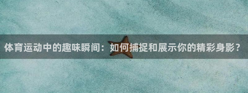 沐鸣体育eon：体育运动中的趣味瞬间：如何捕捉和展示你的精彩身影？