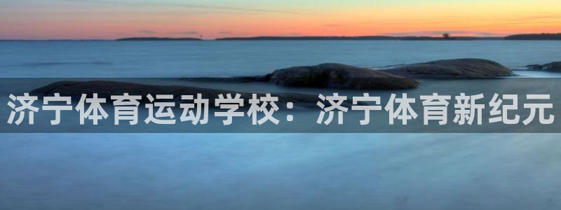 沐鸣3平台注册：济宁体育运动学校：济宁体育新纪元