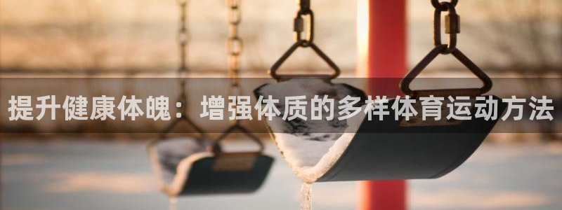 沐鸣体育免费注册入口：提升健康体魄：增强体质的多样体育运动方法