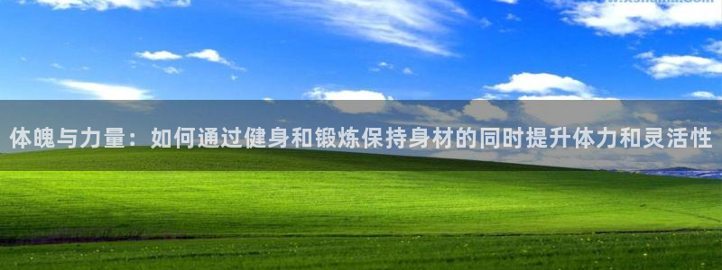 沐鸣股份：体魄与力量：如何通过健身和锻炼保持身材的同时提升体力和灵活性
