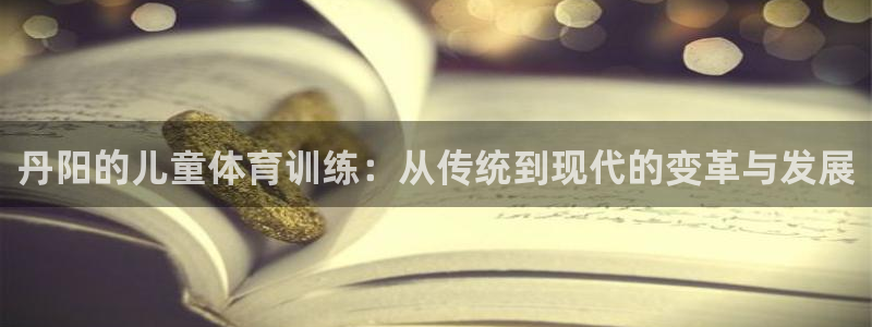 意昂凯捷注册：丹阳的儿童体育训练：从传统到现代的变革与发展