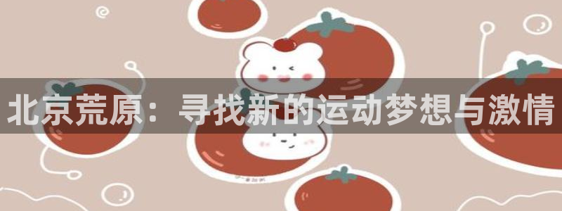 沐鸣体育凯捷登陆：北京荒原：寻找新的运动梦想与激情